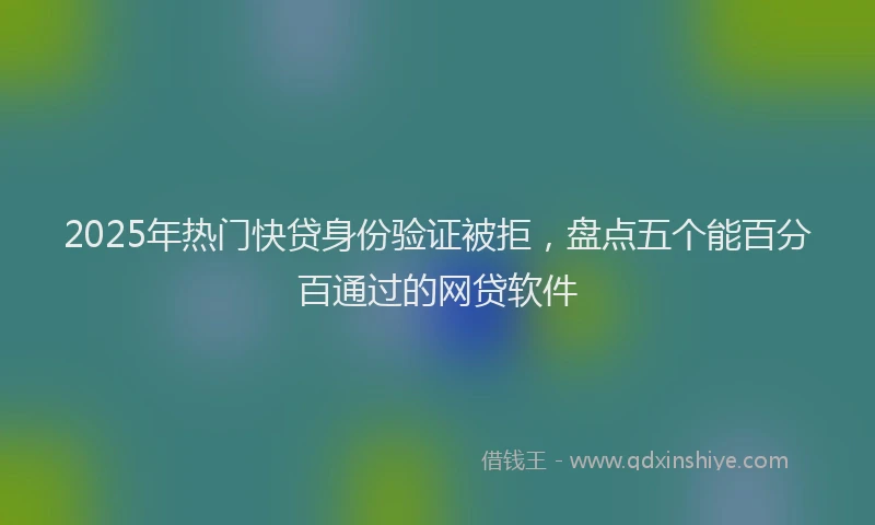 2025年热门快贷身份验证被拒，盘点五个能百分百通过的网贷软件