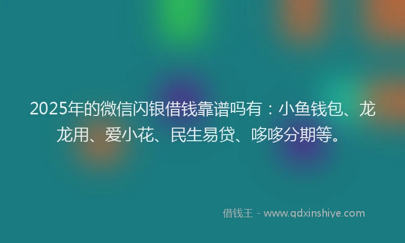 2025年的微信闪银借钱靠谱吗有：小鱼钱包、龙龙用、爱小花、民生易贷、哆哆分期等。