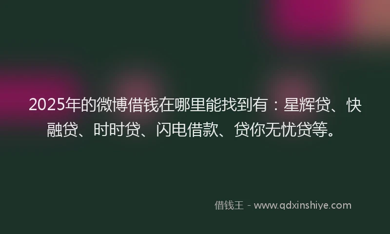 2025年的微博借钱在哪里能找到有：星辉贷、快融贷、时时贷、闪电借款、贷你无忧贷等。