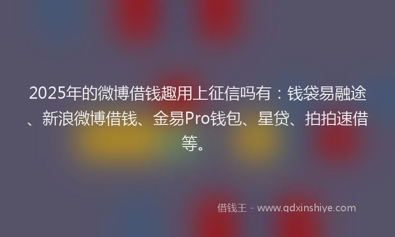 2025年的微博借钱趣用上征信吗有：钱袋易融途、新浪微博借钱、金易Pro钱包、星贷、拍拍速借等。