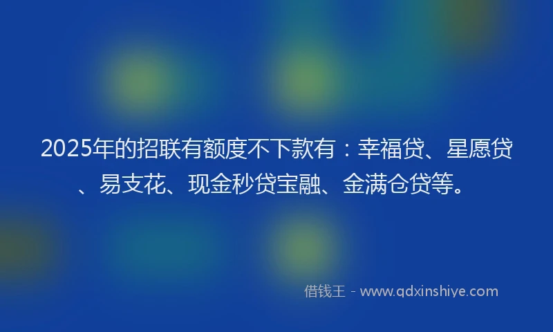 2025年的招联有额度不下款有：幸福贷、星愿贷、易支花、现金秒贷宝融、金满仓贷等。