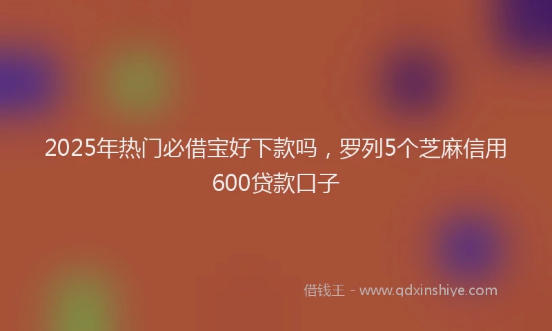 2025年热门必借宝好下款吗，罗列5个芝麻信用600贷款口子