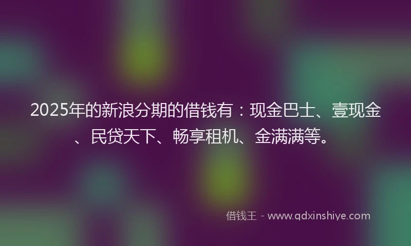 2025年的新浪分期的借钱有：现金巴士、壹现金、民贷天下、畅享租机、金满满等。