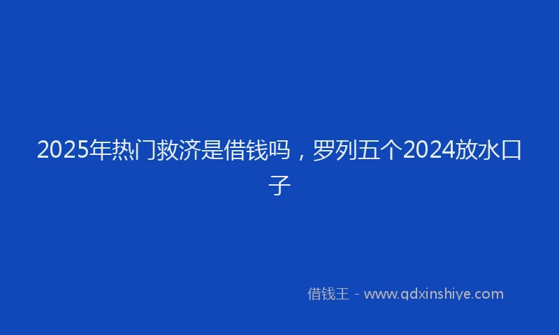 2025年热门救济是借钱吗，罗列五个2024放水口子