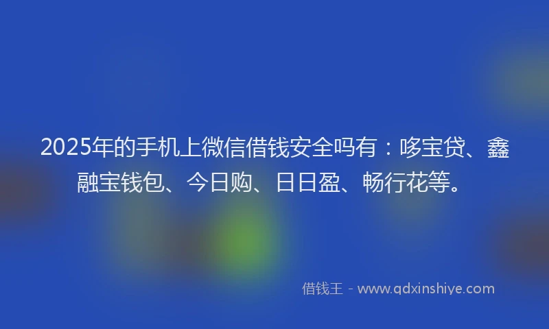 2025年的手机上微信借钱安全吗有：哆宝贷、鑫融宝钱包、今日购、日日盈、畅行花等。