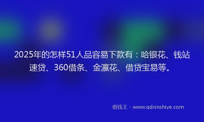 2025年的怎样51人品容易下款有：哈银花、钱站速贷、360借条、金瀛花、借贷宝易等。