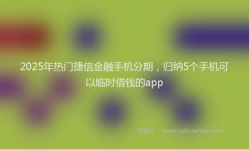 2025年热门捷信金融手机分期，归纳5个手机可以临时借钱的app