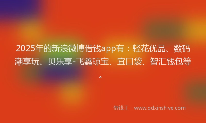 2025年的新浪微博借钱app有：轻花优品、数码潮享玩、贝乐享-飞鑫琼宝、宜口袋、智汇钱包等。