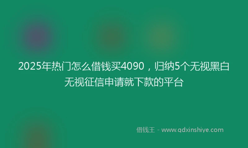 2025年热门怎么借钱买4090，归纳5个无视黑白无视征信申请就下款的平台