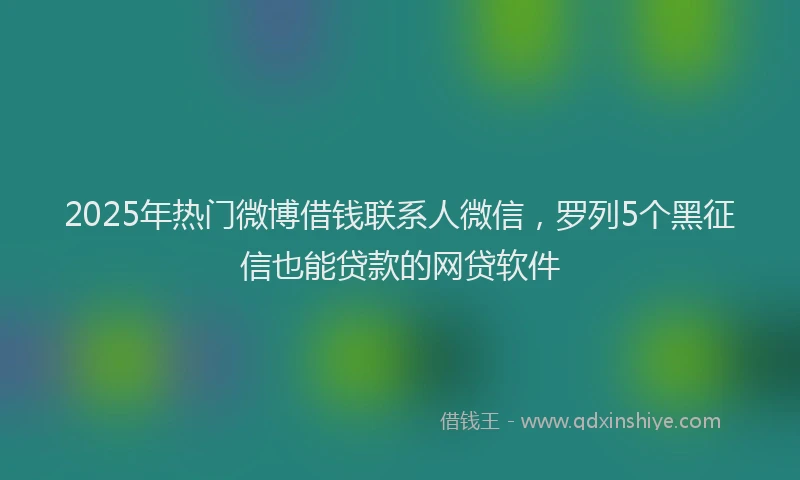 2025年热门微博借钱联系人微信，罗列5个黑征信也能贷款的网贷软件