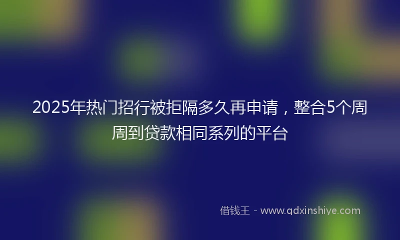 2025年热门招行被拒隔多久再申请，整合5个周周到贷款相同系列的平台