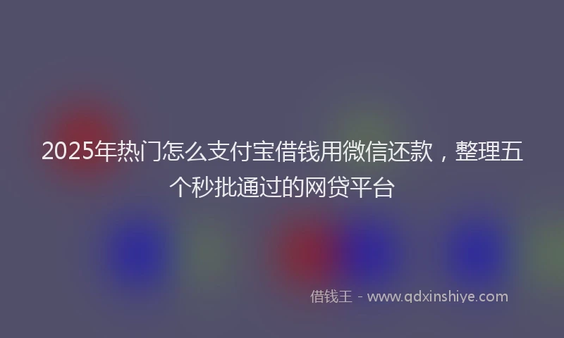 2025年热门怎么支付宝借钱用微信还款，整理五个秒批通过的网贷平台