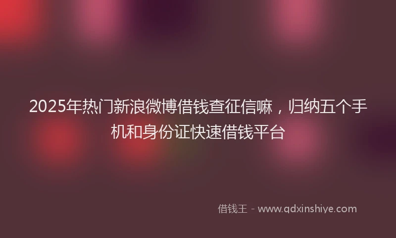 2025年热门新浪微博借钱查征信嘛，归纳五个手机和身份证快速借钱平台