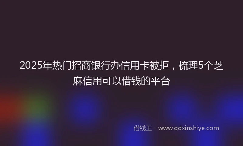 2025年热门招商银行办信用卡被拒，梳理5个芝麻信用可以借钱的平台