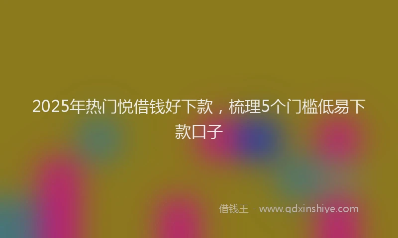 2025年热门悦借钱好下款，梳理5个门槛低易下款口子