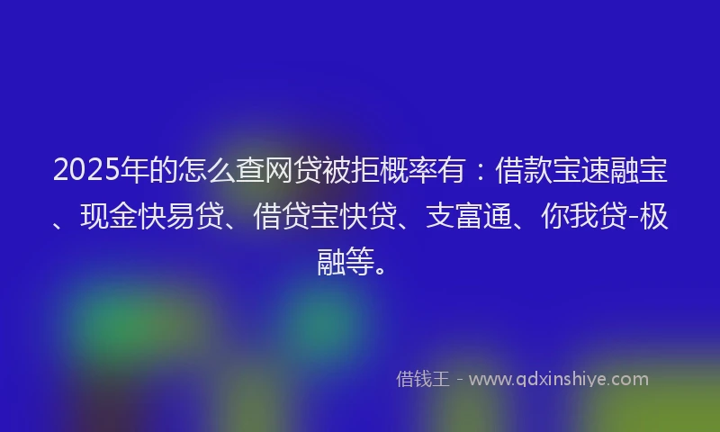 2025年的怎么查网贷被拒概率有：借款宝速融宝、现金快易贷、借贷宝快贷、支富通、你我贷-极融等。