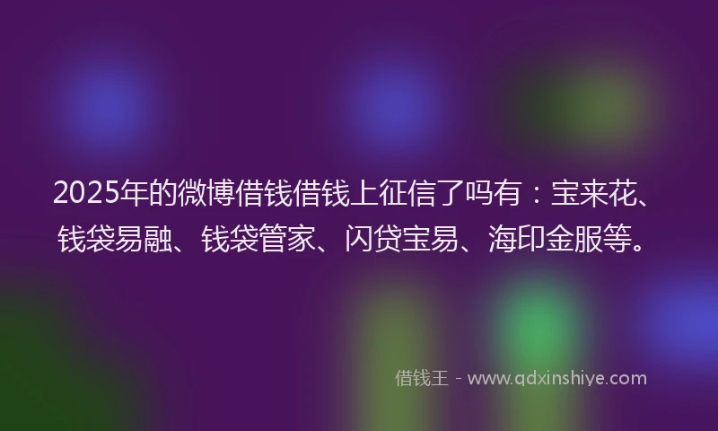 2025年的微博借钱借钱上征信了吗有：宝来花、钱袋易融、钱袋管家、闪贷宝易、海印金服等。