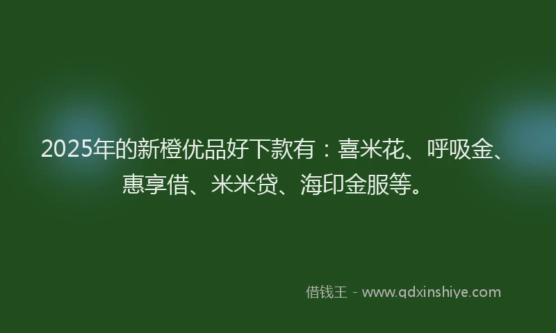 2025年的新橙优品好下款有：喜米花、呼吸金、惠享借、米米贷、海印金服等。
