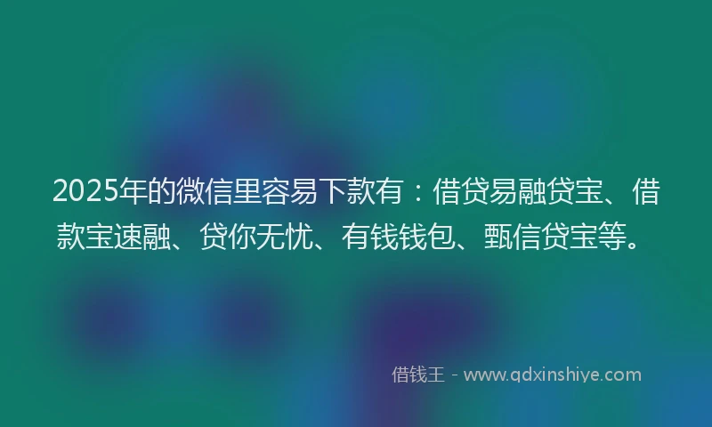 2025年的微信里容易下款有：借贷易融贷宝、借款宝速融、贷你无忧、有钱钱包、甄信贷宝等。