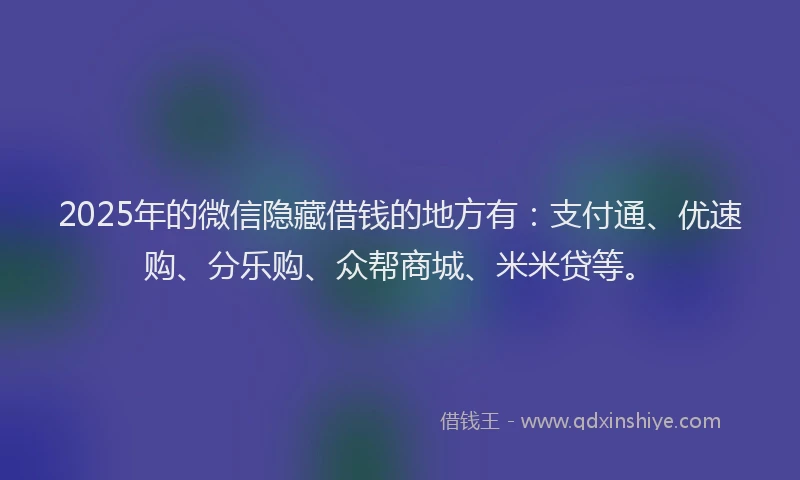 2025年的微信隐藏借钱的地方有：支付通、优速购、分乐购、众帮商城、米米贷等。