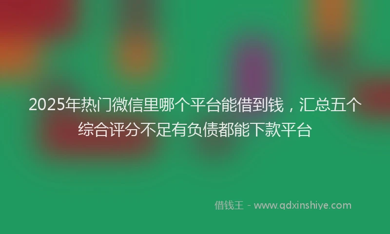 2025年热门微信里哪个平台能借到钱，汇总五个综合评分不足有负债都能下款平台
