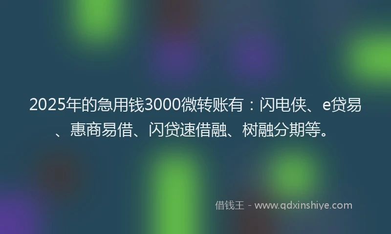 2025年的急用钱3000微转账有：闪电侠、e贷易、惠商易借、闪贷速借融、树融分期等。