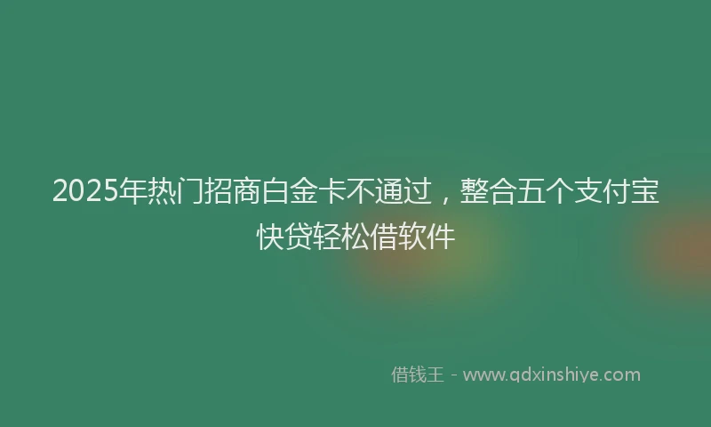 2025年热门招商白金卡不通过，整合五个支付宝快贷轻松借软件