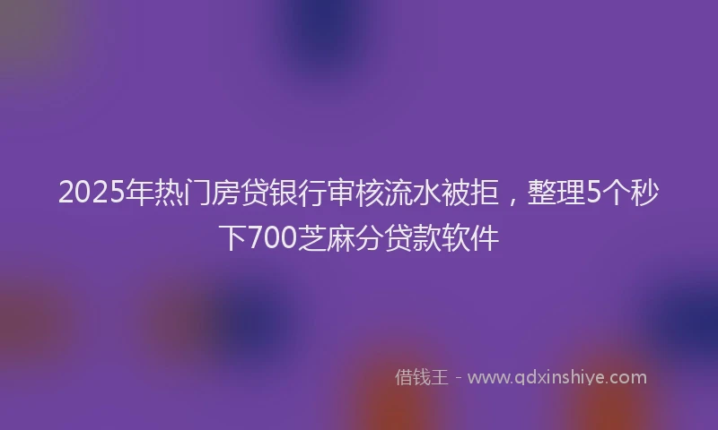 2025年热门房贷银行审核流水被拒，整理5个秒下700芝麻分贷款软件