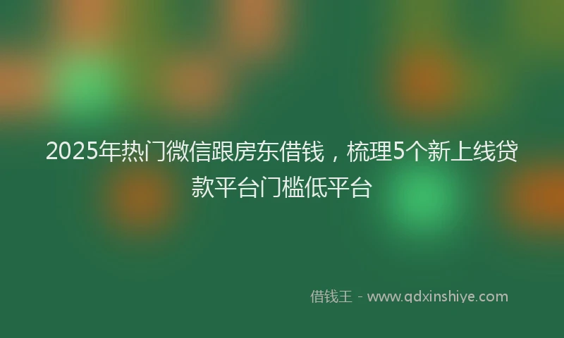 2025年热门微信跟房东借钱，梳理5个新上线贷款平台门槛低平台