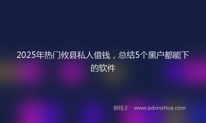 2025年热门攸县私人借钱，总结5个黑户都能下的软件