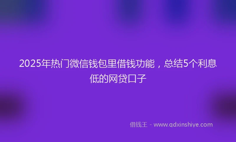 2025年热门微信钱包里借钱功能，总结5个利息低的网贷口子