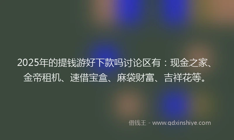 2025年的提钱游好下款吗讨论区有：现金之家、金帝租机、速借宝盒、麻袋财富、吉祥花等。