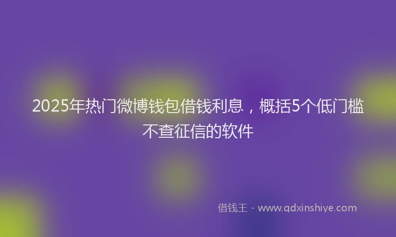 2025年热门微博钱包借钱利息，概括5个低门槛不查征信的软件