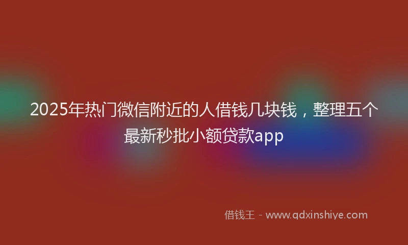2025年热门微信附近的人借钱几块钱，整理五个最新秒批小额贷款app