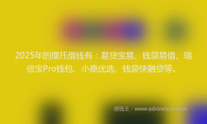 2025年的摆托借钱有：易贷宝易、钱袋易借、瑞信宝Pro钱包、小鹿优选、钱袋快融贷等。