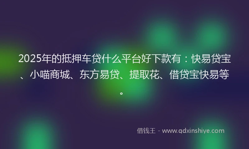 2025年的抵押车贷什么平台好下款有：快易贷宝、小喵商城、东方易贷、提取花、借贷宝快易等。