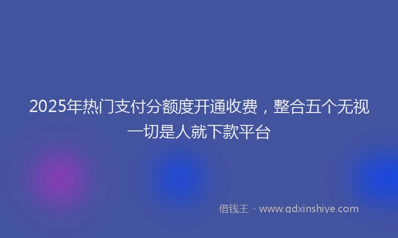 2025年热门支付分额度开通收费，整合五个无视一切是人就下款平台