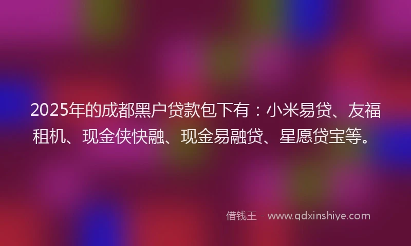 2025年的成都黑户贷款包下有：小米易贷、友福租机、现金侠快融、现金易融贷、星愿贷宝等。
