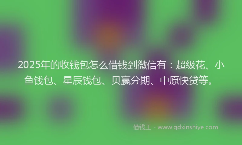 2025年的收钱包怎么借钱到微信有：超级花、小鱼钱包、星辰钱包、贝赢分期、中原快贷等。