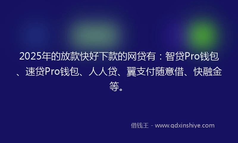 2025年的放款快好下款的网贷有：智贷Pro钱包、速贷Pro钱包、人人贷、翼支付随意借、快融金等。