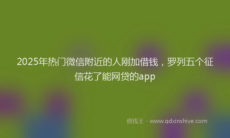 2025年热门微信附近的人刚加借钱，罗列五个征信花了能网贷的app