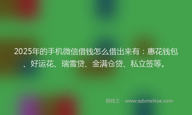 2025年的手机微信借钱怎么借出来有：惠花钱包、好运花、瑞雪贷、金满仓贷、私立签等。