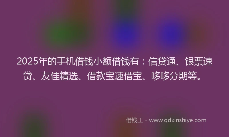 2025年的手机借钱小额借钱有：信贷通、银票速贷、友佳精选、借款宝速借宝、哆哆分期等。