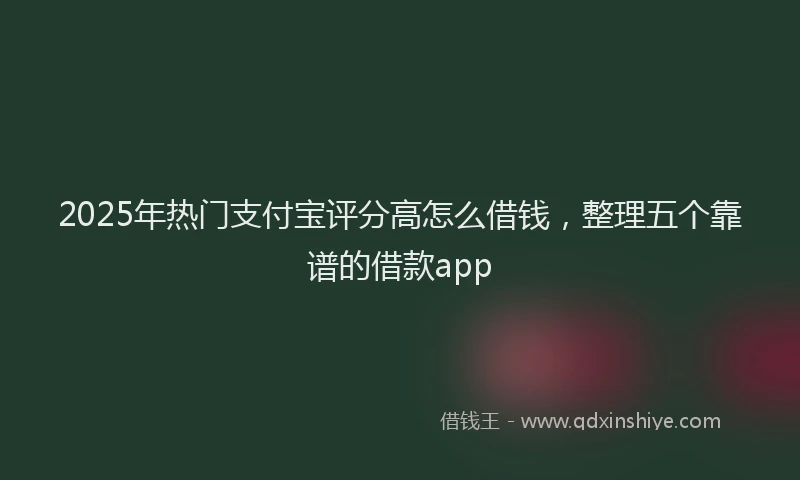 2025年热门支付宝评分高怎么借钱，整理五个靠谱的借款app