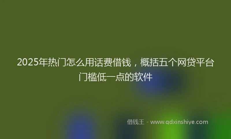 2025年热门怎么用话费借钱，概括五个网贷平台门槛低一点的软件