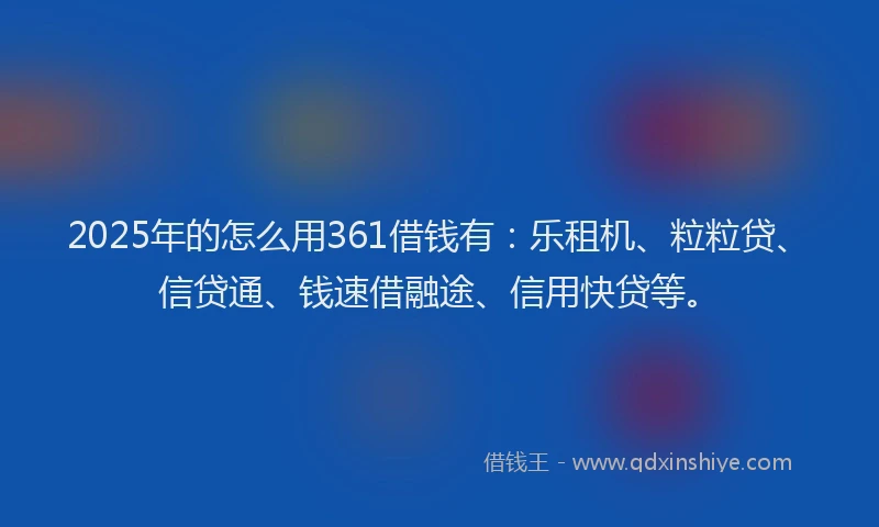 2025年的怎么用361借钱有：乐租机、粒粒贷、信贷通、钱速借融途、信用快贷等。
