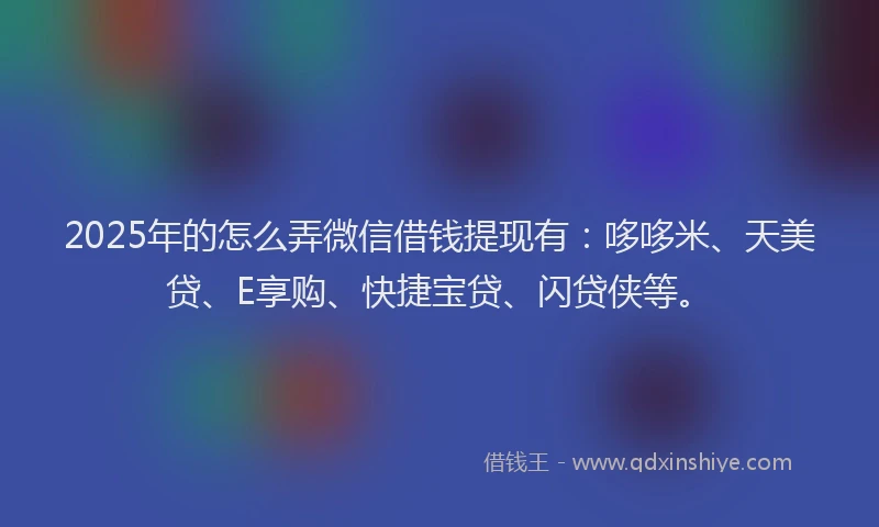 2025年的怎么弄微信借钱提现有：哆哆米、天美贷、E享购、快捷宝贷、闪贷侠等。