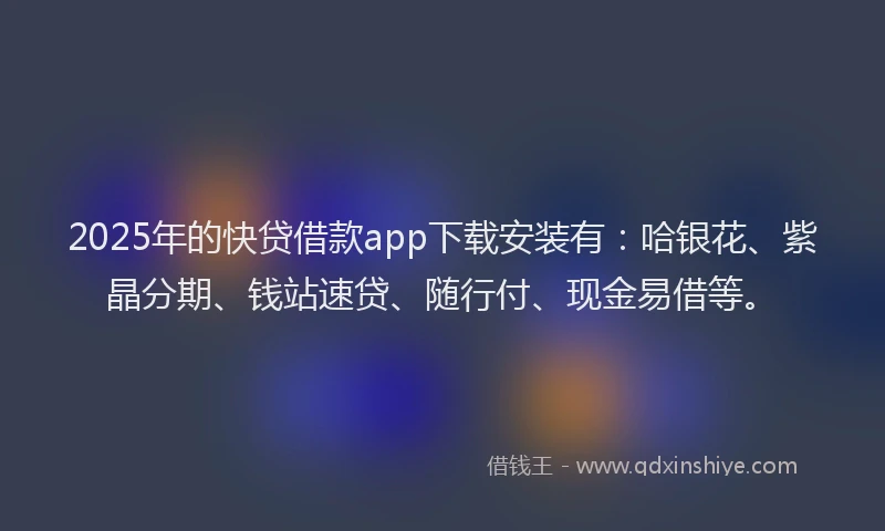 2025年的快贷借款app下载安装有：哈银花、紫晶分期、钱站速贷、随行付、现金易借等。