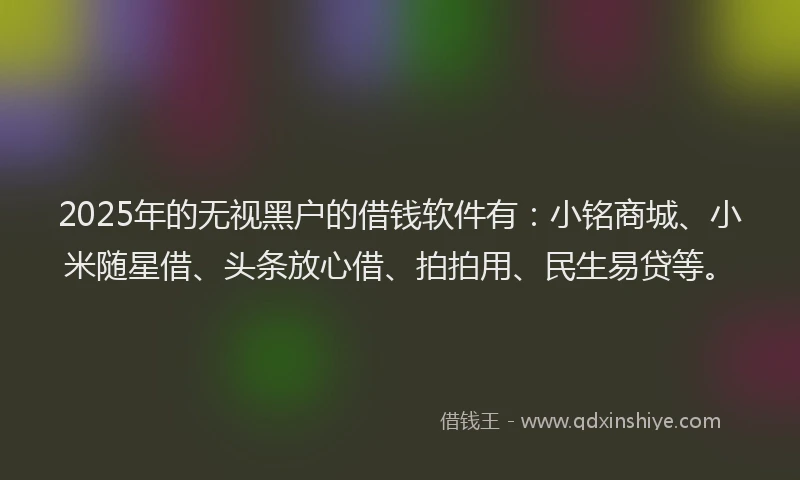 2025年的无视黑户的借钱软件有：小铭商城、小米随星借、头条放心借、拍拍用、民生易贷等。