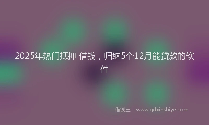 2025年热门抵押 借钱，归纳5个12月能贷款的软件